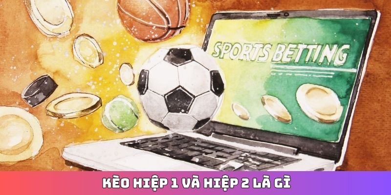 Kèo hiệp 1 và hiệp 2 là gì?