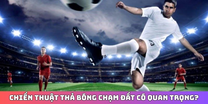 Chiến thuật thả bóng chạm đất có quan trọng?