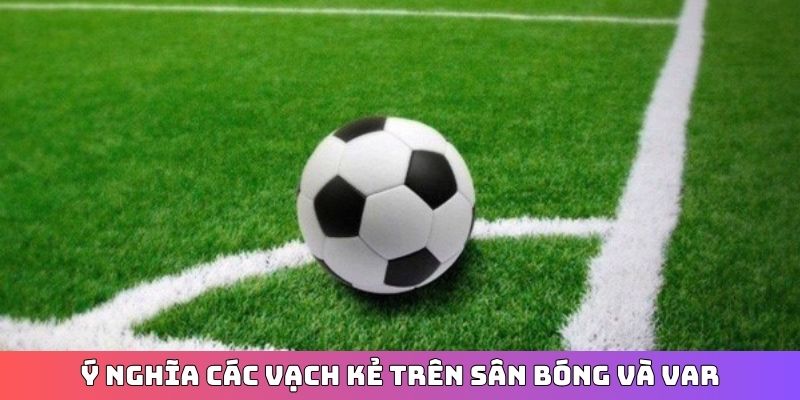 Ý nghĩa các vạch kẻ trên sân bóng và VAR